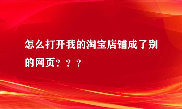 怎么打开我的淘宝店铺成了别的网页？？？