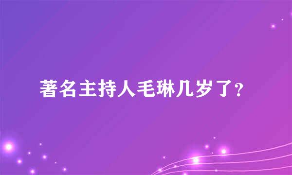 著名主持人毛琳几岁了？