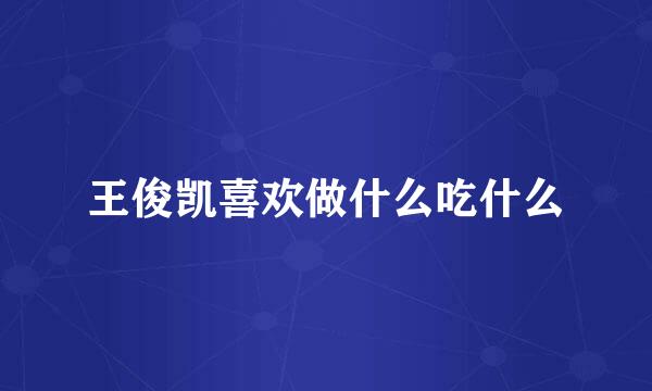 王俊凯喜欢做什么吃什么