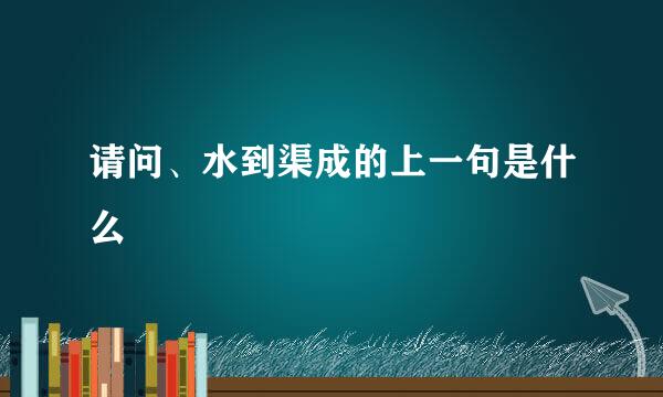 请问、水到渠成的上一句是什么