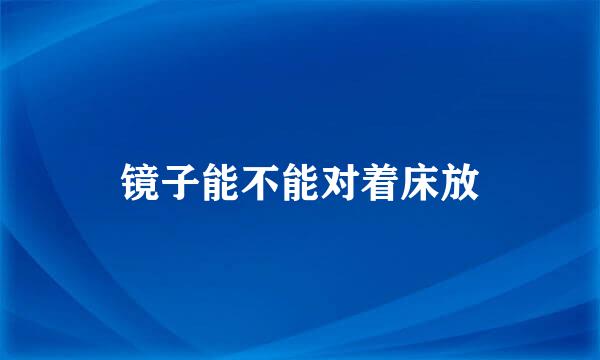 镜子能不能对着床放