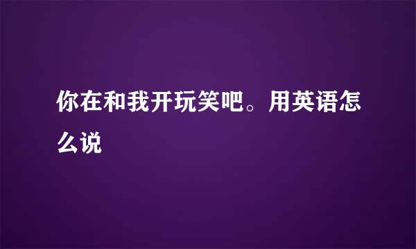 你在和我开玩笑吧。用英语怎么说