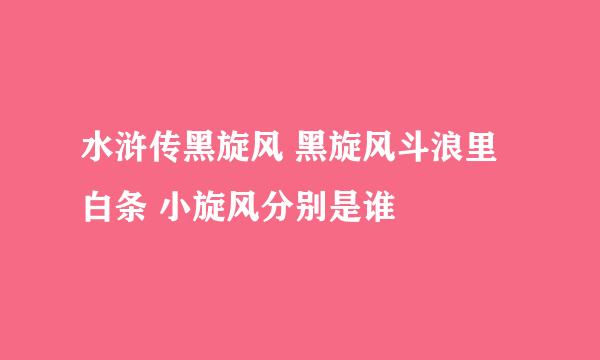 水浒传黑旋风 黑旋风斗浪里白条 小旋风分别是谁