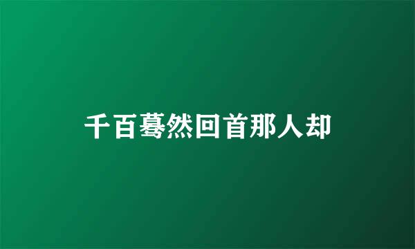 千百蓦然回首那人却