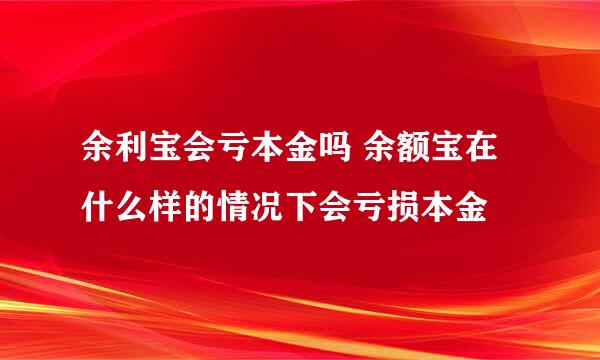 余利宝会亏本金吗 余额宝在什么样的情况下会亏损本金