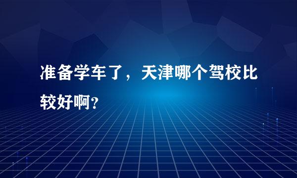 准备学车了，天津哪个驾校比较好啊？