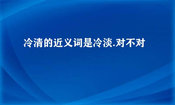 冷清的近义词是冷淡.对不对