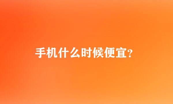 手机什么时候便宜？