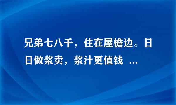 兄弟七八千，住在屋檐边。日日做浆卖，浆汁更值钱  打一动物名字