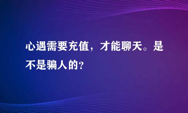 心遇需要充值，才能聊天。是不是骗人的？