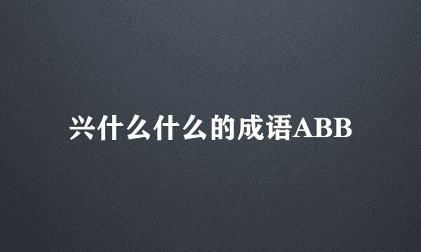 兴什么什么的成语ABB