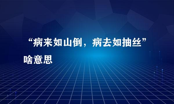 “病来如山倒，病去如抽丝”啥意思