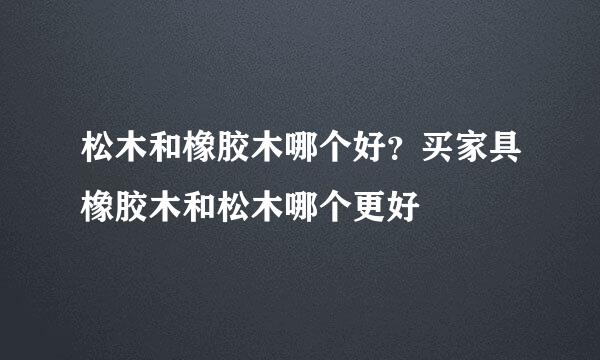 松木和橡胶木哪个好？买家具橡胶木和松木哪个更好