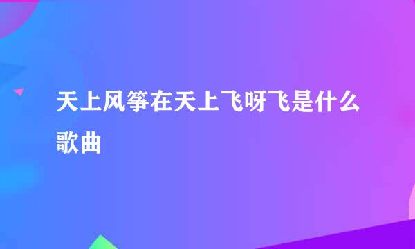 天上风筝在天上飞呀飞是什么歌曲