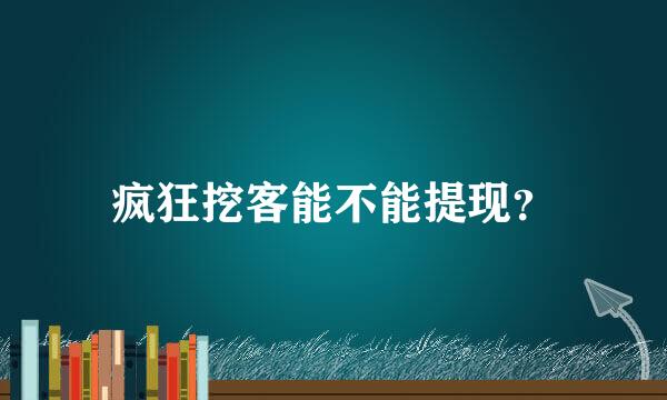 疯狂挖客能不能提现？