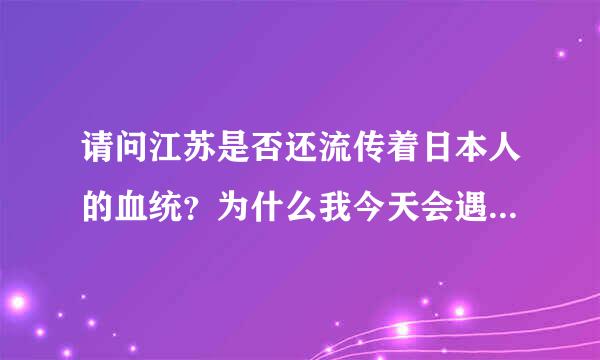 请问江苏是否还流传着日本人的血统？为什么我今天会遇见一个连畜生都不如的东西？