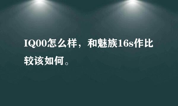 IQ00怎么样，和魅族16s作比较该如何。