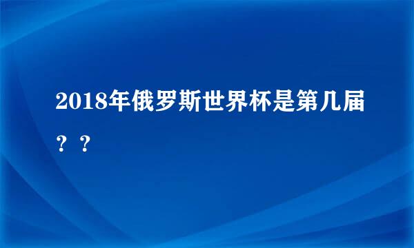 2018年俄罗斯世界杯是第几届？？