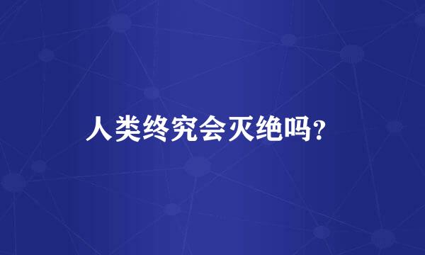 人类终究会灭绝吗？