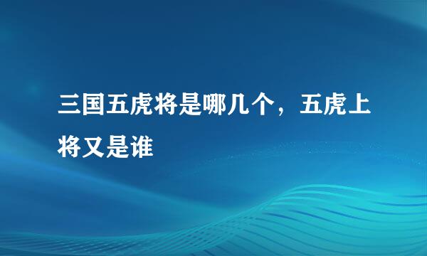 三国五虎将是哪几个，五虎上将又是谁