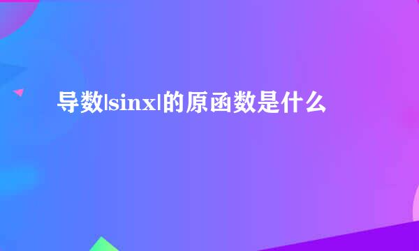 导数|sinx|的原函数是什么