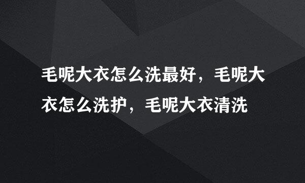 毛呢大衣怎么洗最好，毛呢大衣怎么洗护，毛呢大衣清洗