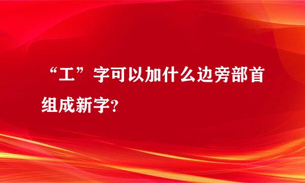 “工”字可以加什么边旁部首组成新字？