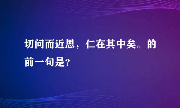 切问而近思，仁在其中矣。的前一句是？