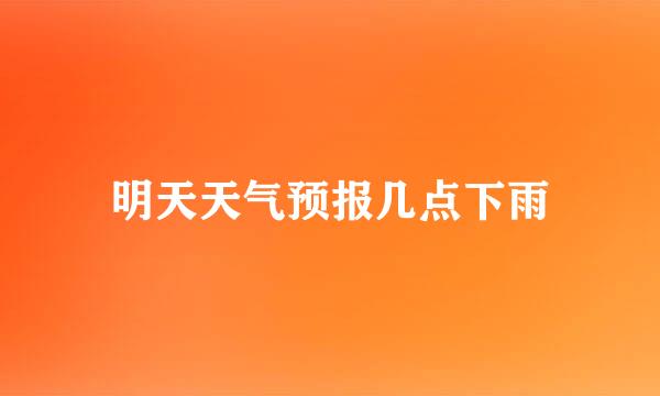 明天天气预报几点下雨