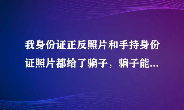 我身份证正反照片和手持身份证照片都给了骗子，骗子能用我身份证都做什么？比如办货款，办新号码……