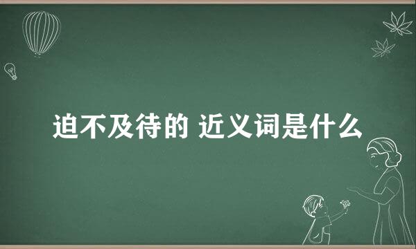 迫不及待的 近义词是什么