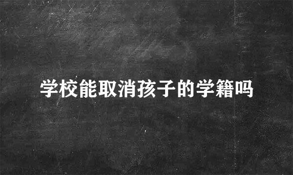 学校能取消孩子的学籍吗