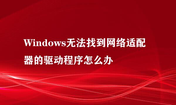 Windows无法找到网络适配器的驱动程序怎么办