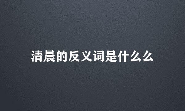 清晨的反义词是什么么