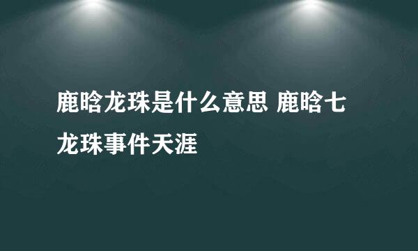 鹿晗龙珠是什么意思 鹿晗七龙珠事件天涯