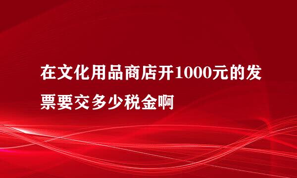 在文化用品商店开1000元的发票要交多少税金啊