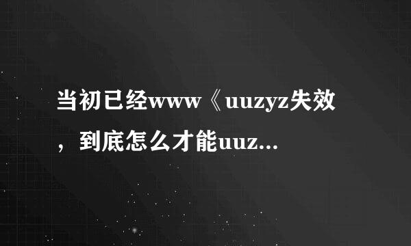 当初已经www《uuzyz失效，到底怎么才能uuzyz继续收视里面的com内容啊？