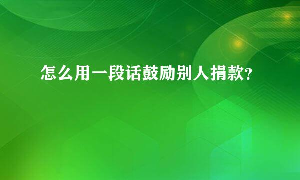 怎么用一段话鼓励别人捐款？