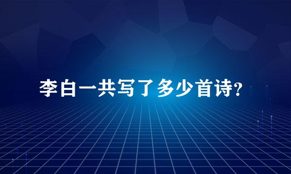 李白一共写了多少首诗？