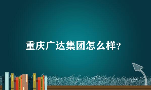 重庆广达集团怎么样？