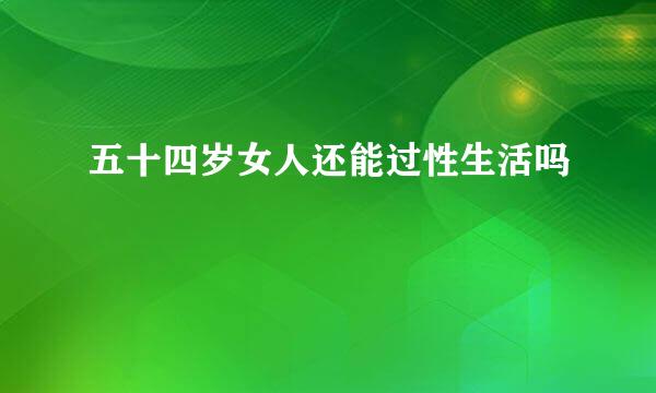 五十四岁女人还能过性生活吗