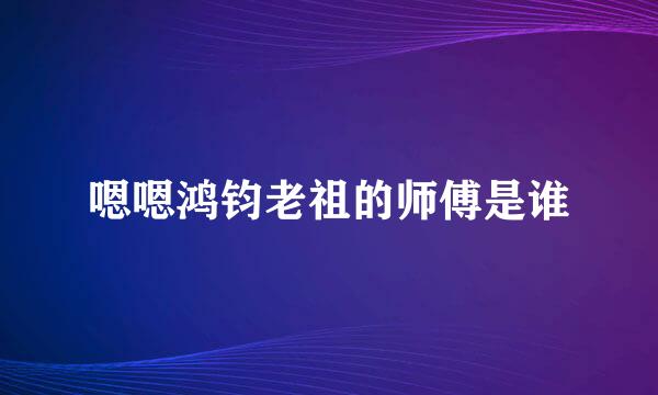 嗯嗯鸿钧老祖的师傅是谁