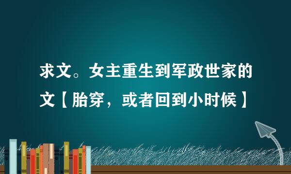 求文。女主重生到军政世家的文【胎穿，或者回到小时候】