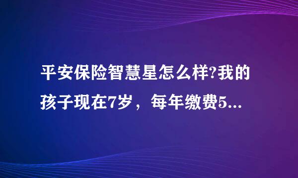 平安保险智慧星怎么样?我的孩子现在7岁，每年缴费5000元，说是缴费15年，什么时候领取？领取多少？