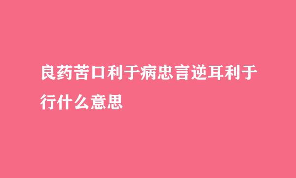 良药苦口利于病忠言逆耳利于行什么意思