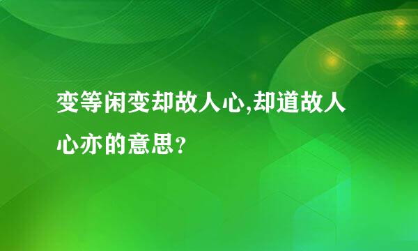 变等闲变却故人心,却道故人心亦的意思？