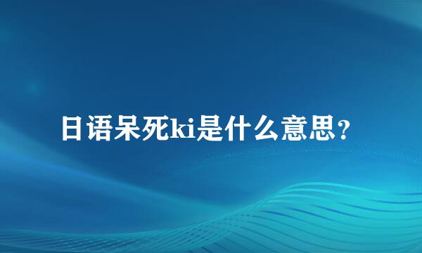 日语呆死ki是什么意思？