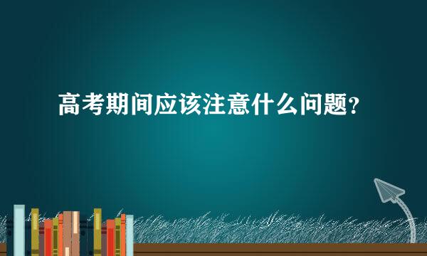 高考期间应该注意什么问题？