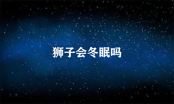 狮子会冬眠吗