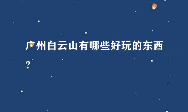 广州白云山有哪些好玩的东西？